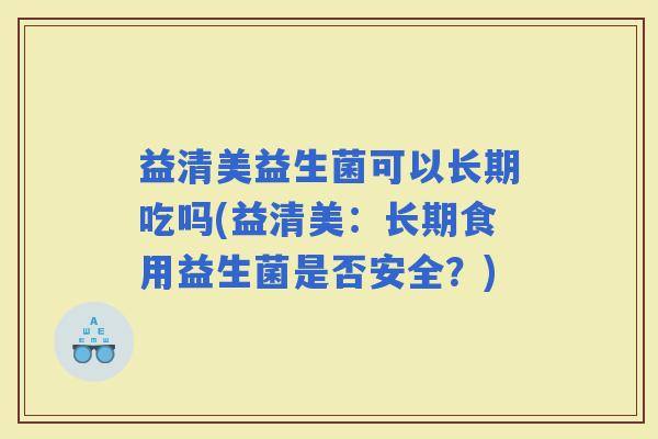 益清美益生菌可以长期吃吗(益清美：长期食用益生菌是否安全？)