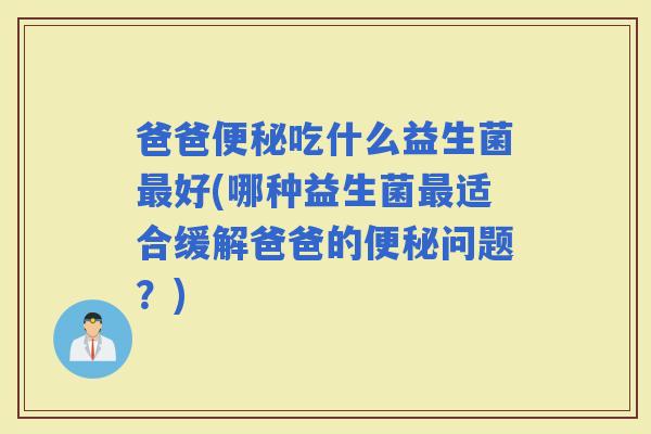 爸爸吃什么益生菌好(哪种益生菌适合缓解爸爸的问题？)