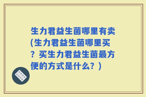 生力君益生菌哪里有卖(生力君益生菌哪里买？买生力君益生菌方便的方式是什么？)