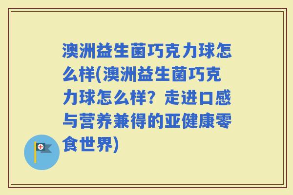 澳洲益生菌巧克力球怎么样(澳洲益生菌巧克力球怎么样？走进口感与营养兼得的零食世界)