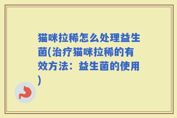 猫咪拉稀怎么处理益生菌(猫咪拉稀的有效方法：益生菌的使用)