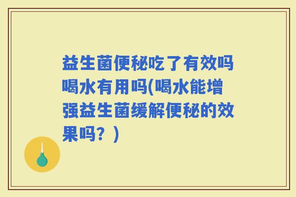 益生菌吃了有效吗喝水有用吗(喝水能增强益生菌缓解的效果吗？)