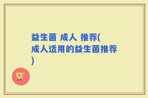 益生菌 成人 推荐(成人适用的益生菌推荐)