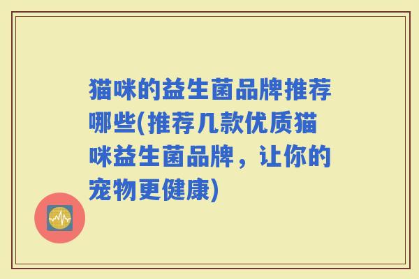 猫咪的益生菌品牌推荐哪些(推荐几款优质猫咪益生菌品牌，让你的宠物更健康)