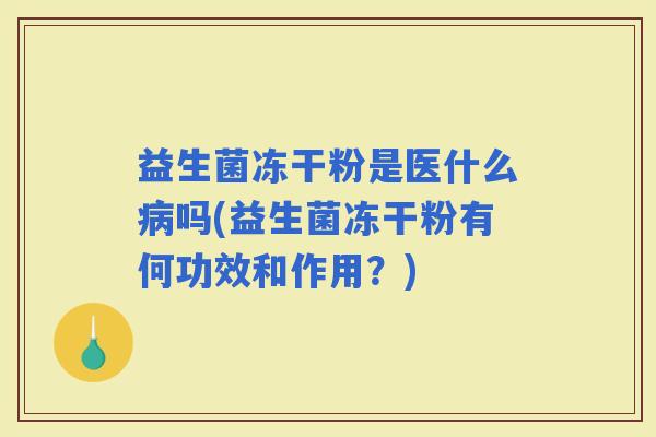益生菌冻干粉是医什么吗(益生菌冻干粉有何功效和作用？)