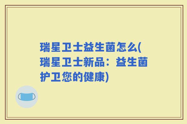 瑞星卫士益生菌怎么(瑞星卫士新品：益生菌护卫您的健康)