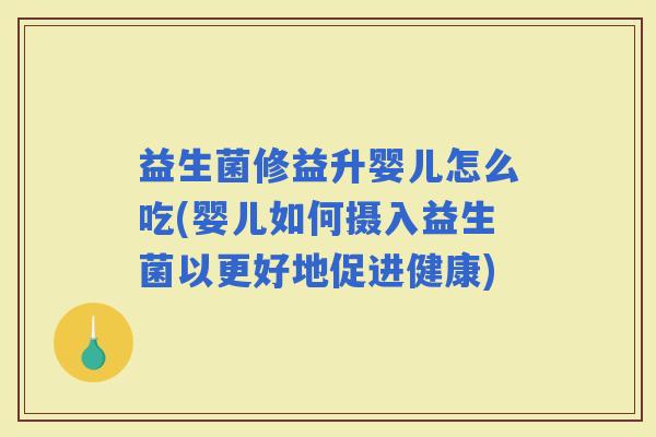 益生菌修益升婴儿怎么吃(婴儿如何摄入益生菌以更好地促进健康)
