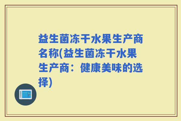 益生菌冻干水果生产商名称(益生菌冻干水果生产商：健康美味的选择)