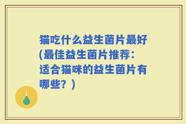 猫吃什么益生菌片好(佳益生菌片推荐:适合猫咪的益生菌片有哪些?) 猫吃什么益生菌片好(佳益生菌片推荐:适合猫咪的益生菌片有哪些?)