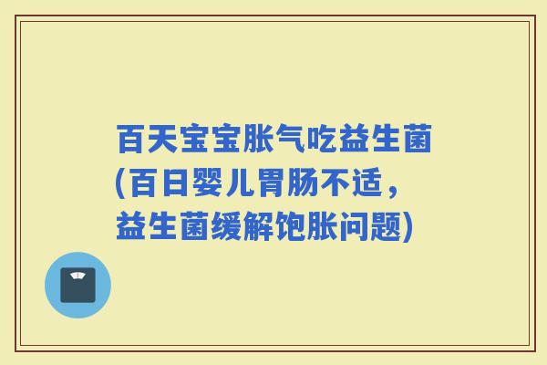 百天宝宝吃益生菌(百日婴儿不适，益生菌缓解饱胀问题)