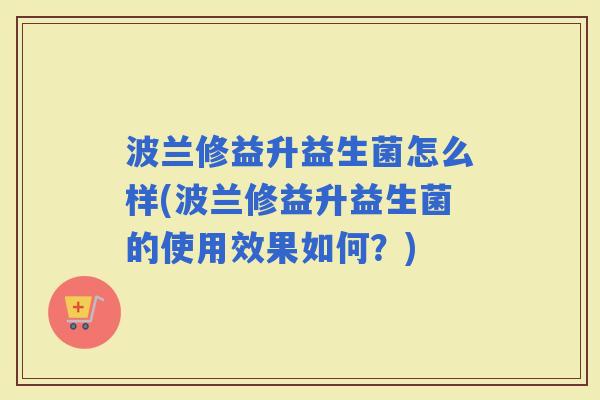 波兰修益升益生菌怎么样(波兰修益升益生菌的使用效果如何？)