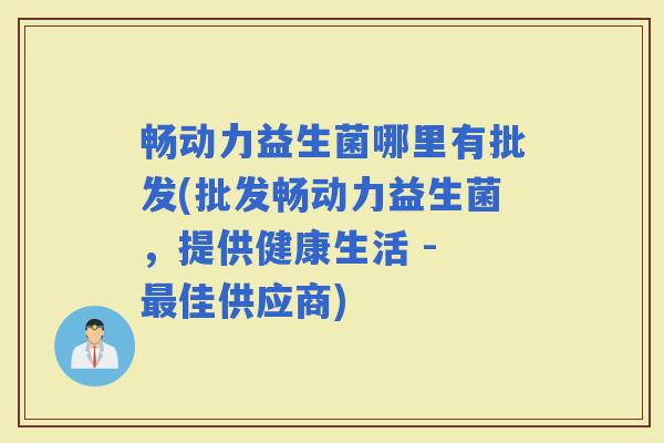 畅动力益生菌哪里有批发(批发畅动力益生菌，提供健康生活 - 佳供应商)
