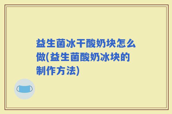 益生菌冰干酸奶块怎么做(益生菌酸奶冰块的制作方法) 益生菌冰干酸奶块怎么做(益生菌酸奶冰块的制作方法)