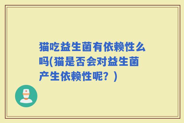 猫吃益生菌有依赖性么吗(猫是否会对益生菌产生依赖性呢?) 猫吃益生菌有依赖性么吗(猫是否会对益生菌产生依赖性呢?)
