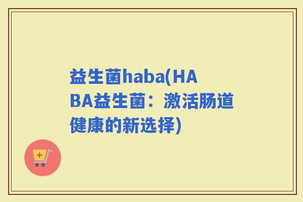 益生菌haba(HABA益生菌：激活肠道健康的新选择)