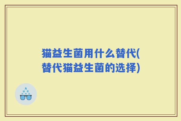 猫益生菌用什么替代(替代猫益生菌的选择)