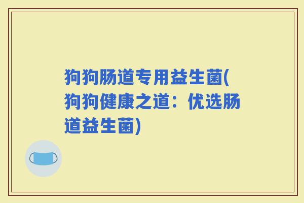 狗狗肠道专用益生菌(狗狗健康之道：优选肠道益生菌)