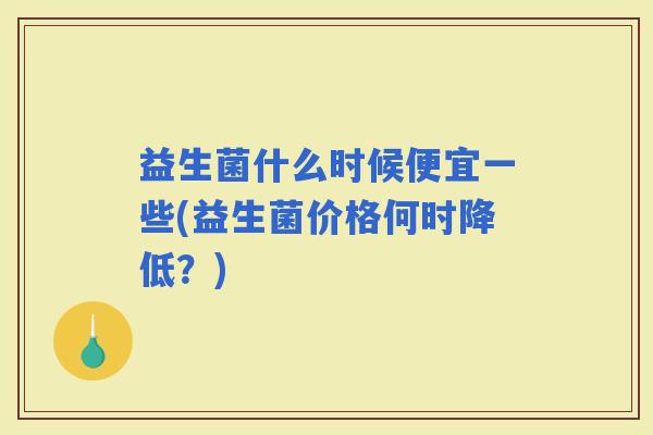 益生菌什么时候便宜一些(益生菌价格何时降低？)