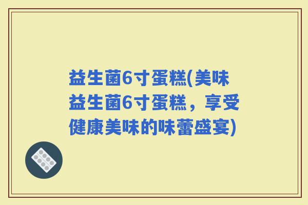 益生菌6寸蛋糕(美味益生菌6寸蛋糕，享受健康美味的味蕾盛宴)