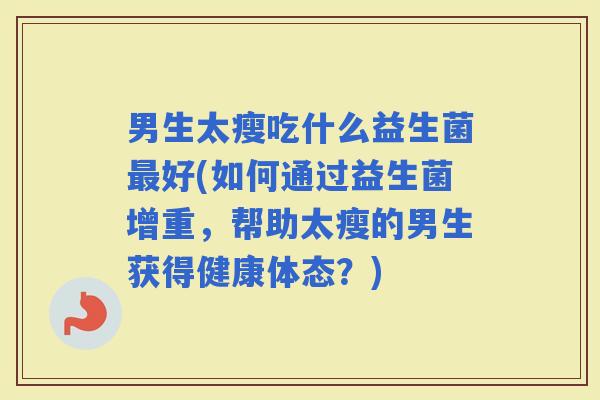 男生太瘦吃什么益生菌好(如何通过益生菌增重，帮助太瘦的男生获得健康体态？)