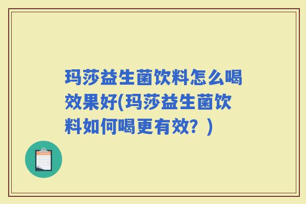 玛莎益生菌饮料怎么喝效果好(玛莎益生菌饮料如何喝更有效？)
