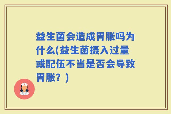 益生菌会造成胃胀吗为什么(益生菌摄入过量或配伍不当是否会导致胃胀？)