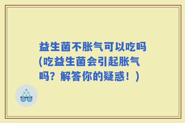 益生菌不可以吃吗(吃益生菌会引起吗?解答你的疑惑!) 益生菌不可以吃吗(吃益生菌会引起吗?解答你的疑惑!)
