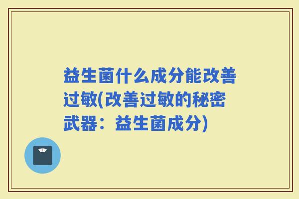 益生菌什么成分能改善(改善的秘密武器:益生菌成分) 益生菌什么成分能改善(改善的秘密武器:益生菌成分)