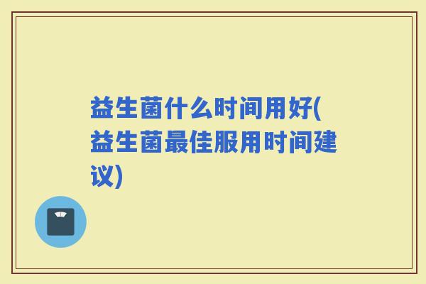 益生菌什么时间用好(益生菌佳服用时间建议)