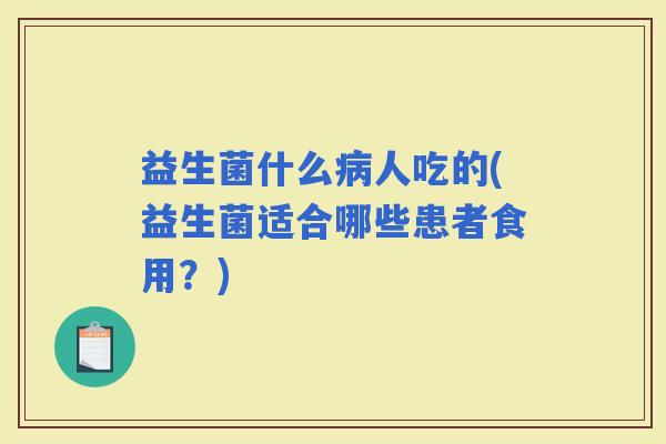 益生菌什么人吃的(益生菌适合哪些患者食用?) 益生菌什么人吃的(益生菌适合哪些患者食用?)