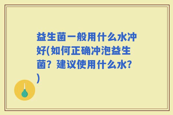 益生菌一般用什么水冲好(如何正确冲泡益生菌?建议使用什么水?) 益生菌一般用什么水冲好(如何正确冲泡益生菌?建议使用什么水?)