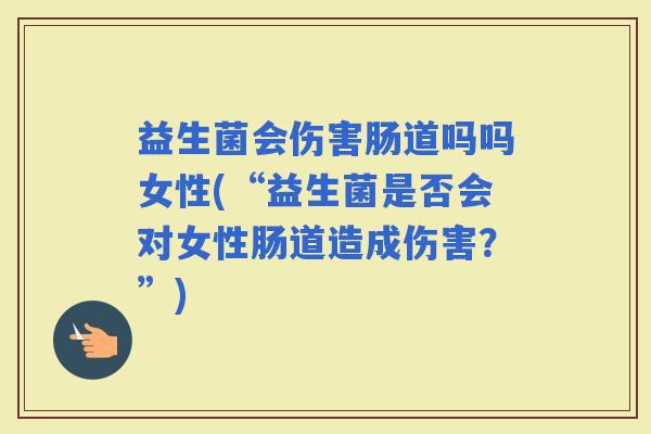 益生菌会伤害肠道吗吗女性(“益生菌是否会对女性肠道造成伤害？”)