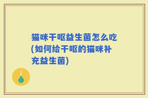 猫咪干呕益生菌怎么吃(如何给干呕的猫咪补充益生菌) 猫咪干呕益生菌怎么吃(如何给干呕的猫咪补充益生菌)
