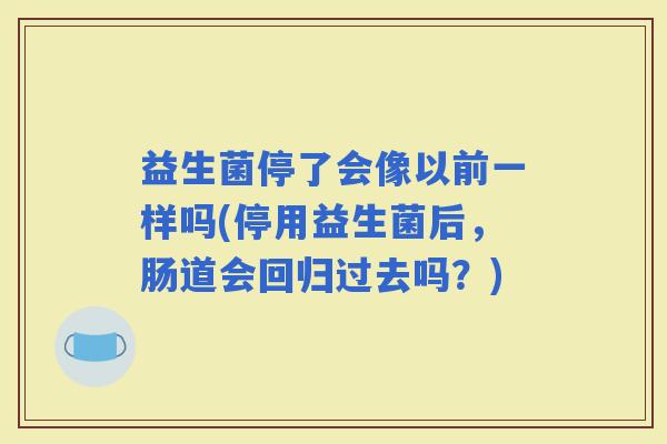益生菌停了会像以前一样吗(停用益生菌后，肠道会回归过去吗？)