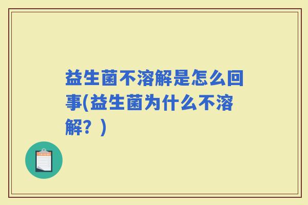 益生菌不溶解是怎么回事(益生菌为什么不溶解?) 益生菌不溶解是怎么回事(益生菌为什么不溶解?)