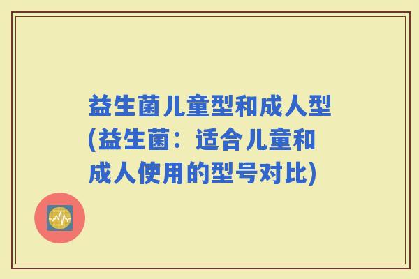 益生菌儿童型和成人型(益生菌：适合儿童和成人使用的型号对比)
