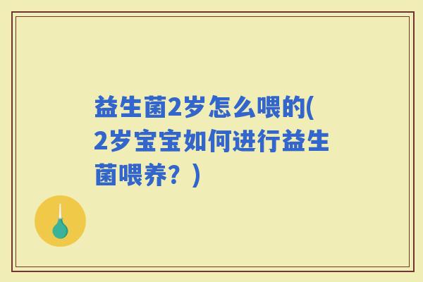 益生菌2岁怎么喂的(2岁宝宝如何进行益生菌喂养?) 益生菌2岁怎么喂的(2岁宝宝如何进行益生菌喂养?)