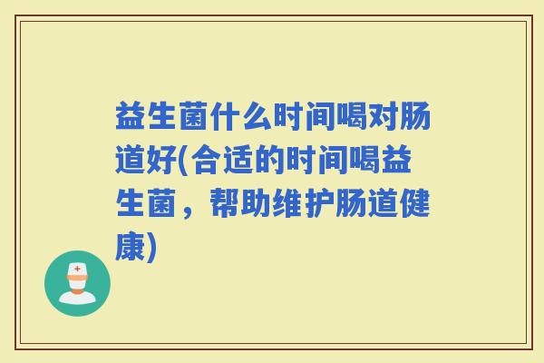 益生菌什么时间喝对肠道好(合适的时间喝益生菌，帮助维护肠道健康)