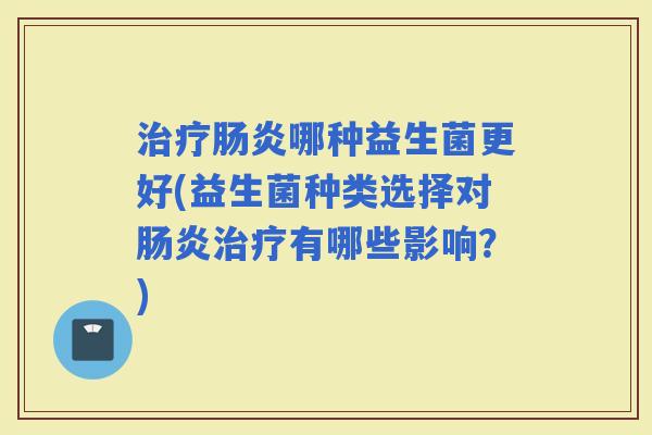 哪种益生菌更好(益生菌种类选择对有哪些影响？)