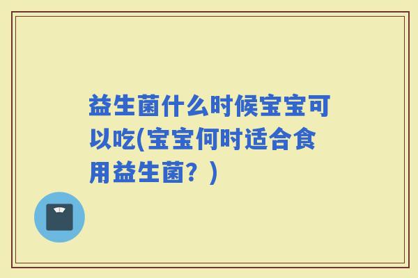 益生菌什么时候宝宝可以吃(宝宝何时适合食用益生菌?) 益生菌什么时候宝宝可以吃(宝宝何时适合食用益生菌?)