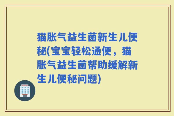 猫益生菌新生儿(宝宝轻松通便，猫益生菌帮助缓解新生儿问题)