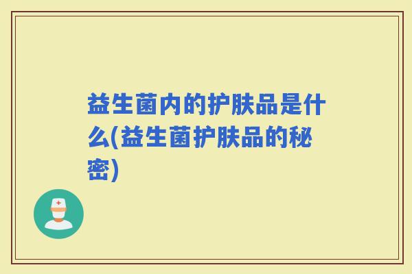 益生菌内的护肤品是什么(益生菌护肤品的秘密)