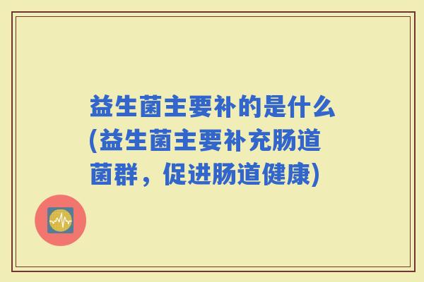 益生菌主要补的是什么(益生菌主要补充肠道菌群，促进肠道健康)