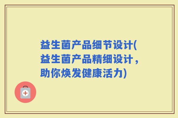 益生菌产品细节设计(益生菌产品精细设计，助你焕发健康活力)
