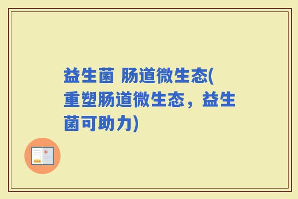 益生菌 肠道微生态(重塑肠道微生态,益生菌可助力) 益生菌 肠道微生态(重塑肠道微生态,益生菌可助力)