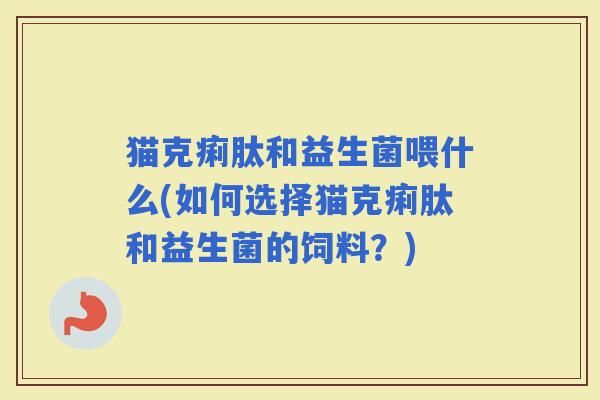 猫克痢肽和益生菌喂什么(如何选择猫克痢肽和益生菌的饲料？)