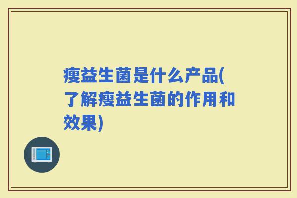 瘦益生菌是什么产品(了解瘦益生菌的作用和效果) 瘦益生菌是什么产品(了解瘦益生菌的作用和效果)