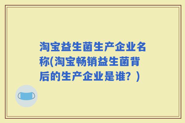 淘宝益生菌生产企业名称(淘宝畅销益生菌背后的生产企业是谁？)