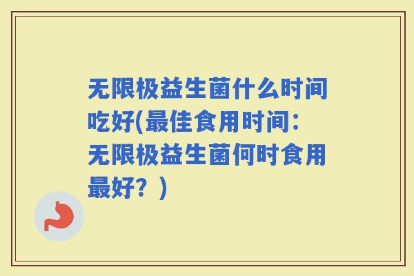 无限极益生菌什么时间吃好(佳食用时间:无限极益生菌何时食用好?) 无限极益生菌什么时间吃好(佳食用时间:无限极益生菌何时食用好?)