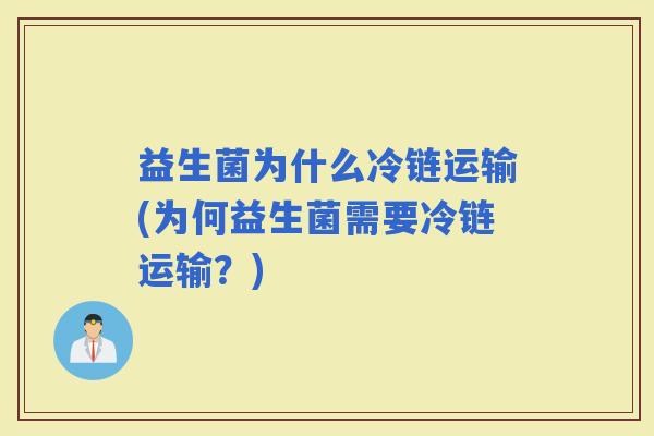 益生菌为什么冷链运输(为何益生菌需要冷链运输?) 益生菌为什么冷链运输(为何益生菌需要冷链运输?)